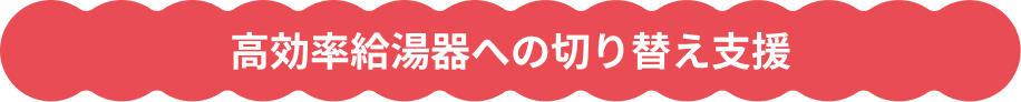 高効率給湯器への切り替え支援