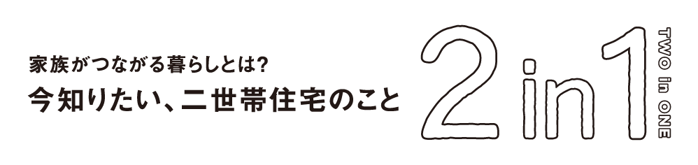 今知りたい、二世帯住宅のこと 2 in 1